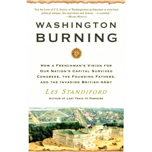 Les Standiford Washington Burning: How a Frenchman's Vision for Our Nation's Capital Survived Congress, the Founding Fathers, and the Invading British Army