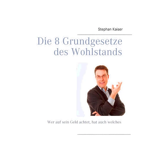 Stephan Kaiser Die 8 Grundgesetze des Wohlstands: Wer auf sein Geld achtet, hat auch welches (German Edition)