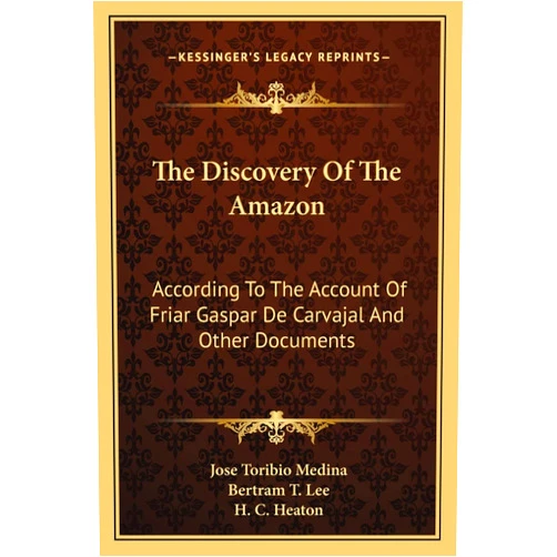 Jose Toribio Medina,H C Heaton,Bertram T Lee The Discovery Of The Amazon: According To The Account Of Friar Gaspar De Carvajal And Other Documents
