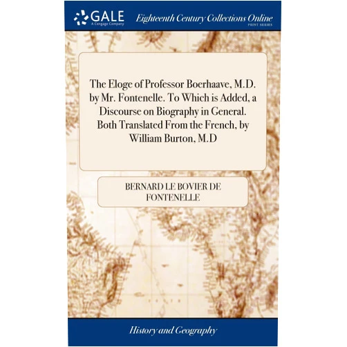 By Bernard Le Bovier de Fontenelle (Author) The Eloge of Professor Boerhaave, M.D. by Mr. Fontenelle. To Which is Added, a Discourse on Biography in General. Both Translated From the French, by William Burton, M.D