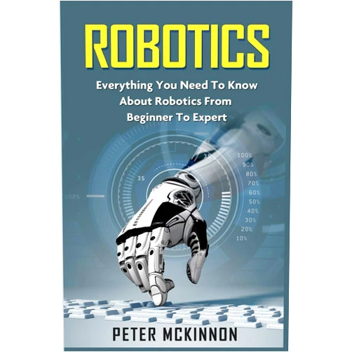 Peter Mckinnon Robotics: Everything You Need to Know About Robotics from Beginner to Expert