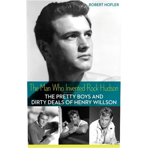 Robert Hofler The Man Who Invented Rock Hudson: The Pretty Boys and Dirty Deals of Henry Willson