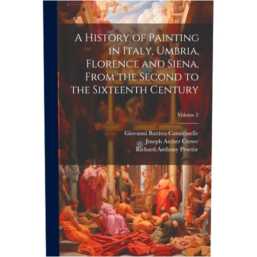 Richard Anthony Proctor,Joseph Archer Crowe,Giovanni Battista Cavalcaselle A History of Painting in Italy, Umbria, Florence and Siena, From the Second to the Sixteenth Century; Volume 2