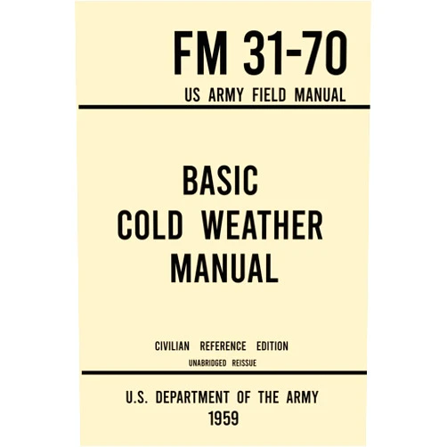 U.S. Department of the Army Basic Cold Weather Manual - FM 31-70 US Army Field Manual (1959 Civilian Reference Edition): Unabridged Handbook on Classic Ice and Snow Camping and ... Winter Outdoors (Military Outdoors Skills)