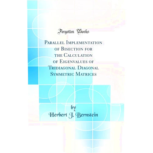Herbert J. Bernstein Parallel Implementation of Bisection for the Calculation of Eigenvalues of Tridiagonal Diagonal Symmetric Matrices (Classic Reprint)