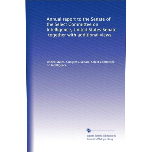 By . United States. Congress. Senate. Select Committee on Intelligence. (Author) Annual report to the Senate of the Select Committee on Intelligence, United States Senate, together with additional views