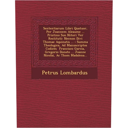 Petrus Lombardus Sententiarum Libri Quatuor, Per Joannem Aleaume ... Pristino Suo Nitori Ver� Restituti: Necnon Divi Thomae Aquinatis ...: Summa Theologica, Ad ... Madalena... (English and Latin Edition)