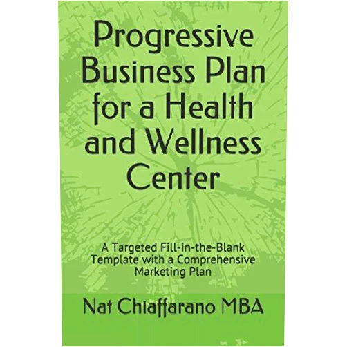 Nat Chiaffarano MBA Progressive Business Plan for a Health and Wellness Center: A Targeted Fill-in-the-Blank Template with a Comprehensive Marketing Plan