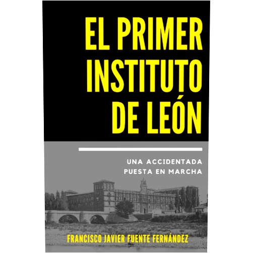 DON FRANCISCO JAVIER FUENTE FERNÁNDEZ EL PRIMER INSTITUTO DE LEÓN: UNA ACCIDENTADA PUESTA EN MARCHA (Spanish Edition)