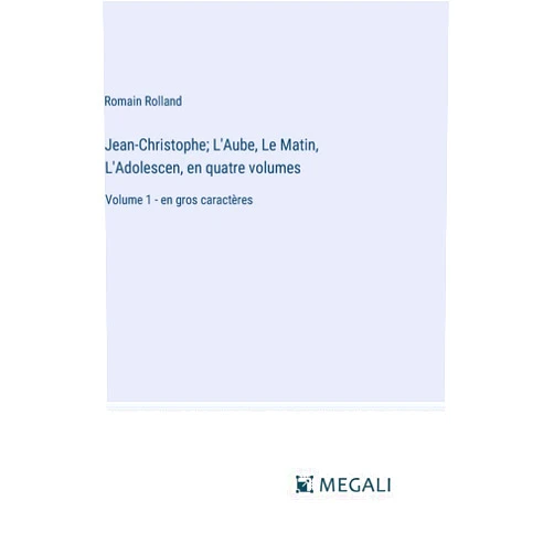 Romain Rolland Jean-Christophe; L'Aube, Le Matin, L'Adolescen, en quatre volumes: Volume 1 - en gros caractères (French Edition)