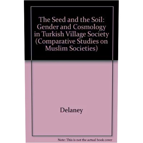 Carol Delaney The Seed and the Soil: Gender and Cosmology in Turkish Village Society (Comparative Studies on Muslim Societies)