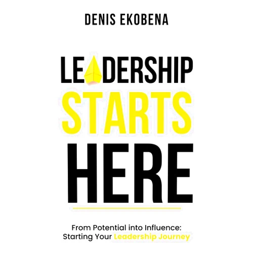 Denis Ekobena Leadership Starts Here: From Potential into Influence: Starting Your Leadership Journey