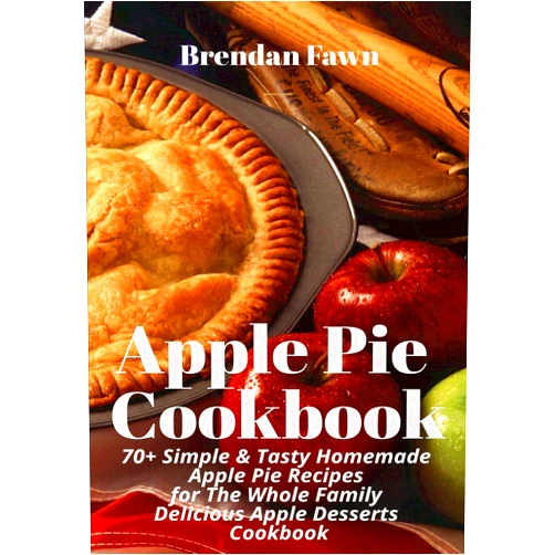 Brendan Fawn Apple Pie Cookbook: 70+ Simple & Tasty Homemade Apple Pie Recipes for Whole Family Delicious Apple Desserts Cookbook