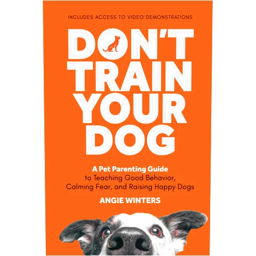 Angie Winters Don't Train Your Dog: A Pet Parenting Guide to Teaching Good Behavior, Calming Fear, and Raising Happy Dogs