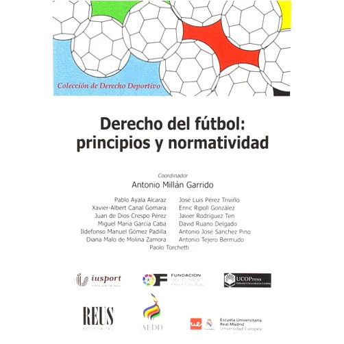 Pablo Ayala Alcaraz,Xabier-Albert Canal Gomara,Juan de Dios Crespo Pérez,Miguel María García Caba,Ildefonso Manuel Gómez Padilla,Diana Malo de Molina Zamora,José Luis Pérez Triviño,Enric Ripoll González,Javier Rodríguez Ten,David Ruano Delgado,Antonio José Sánchez Pino,Antonio Manuel Tejero Bermudo,Paolo Torchetti,Antonio Millán Garrido Derecho del fútbol: Principios y normatividad