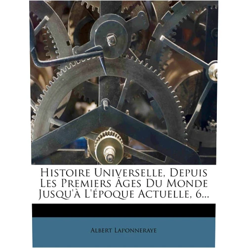 Albert Laponneraye Histoire Universelle, Depuis Les Premiers Âges Du Monde Jusqu'à L'époque Actuelle, 6... (French Edition)