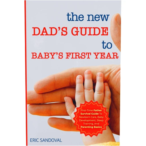 Eric Sandoval The New Dad’s Guide to Baby’s First Year: First-Time Father Survival Guide To Newborn Care, Baby Development, Sleep Training, And Parenting Basics