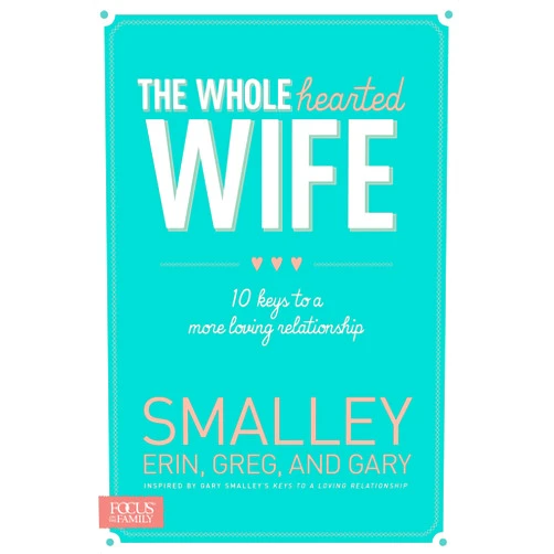 Erin Smalley,Greg Smalley,Gary Smalley The Wholehearted Wife: 10 Keys to a More Loving Relationship