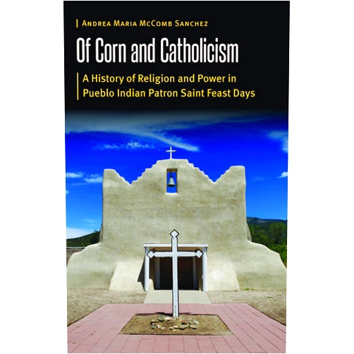 By Andrea Maria McComb Sanchez (Author) Of Corn and Catholicism: A History of Religion and Power in Pueblo Indian Patron Saint Feast Days (Borderlands and Transcultural Studies)