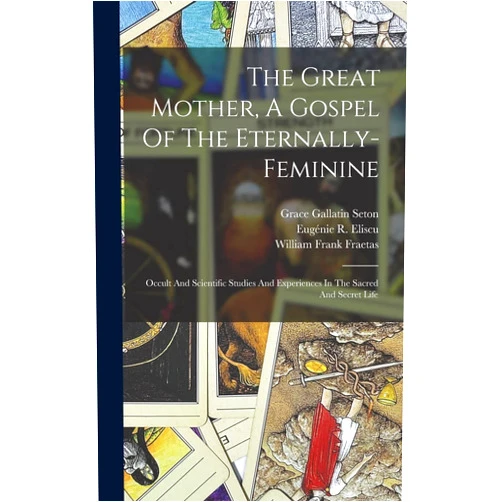 Carl Henrik Andreas Bjerregaard,Eugénie R Eliscu,William Frank Fraetas The Great Mother, A Gospel Of The Eternally-feminine: Occult And Scientific Studies And Experiences In The Sacred And Secret Life