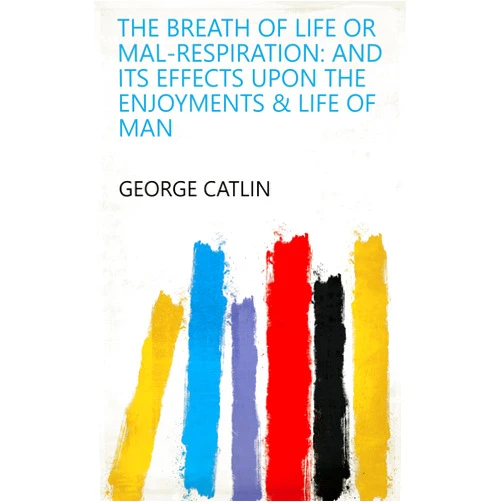 By George Catlin (Author) Format: Kindle Edition The Breath of Life Or Mal-respiration: And Its Effects Upon the Enjoyments & Life of Man