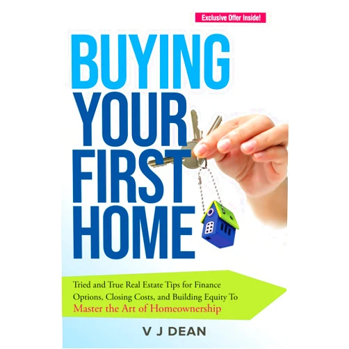 V J Dean Buying Your First Home: Tried and True Real Estate Tips for Finance Options, Closing Costs, and Building Equity To Master the Art of Homeownership