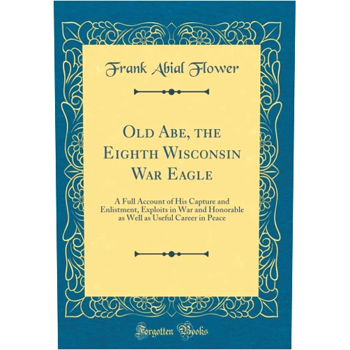 By Frank Abial Flower (Author) Old Abe, the Eighth Wisconsin War Eagle: A Full Account of His Capture and Enlistment, Exploits in War and Honorable as Well as Useful Career in Peace (Classic Reprint)