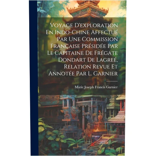 Marie Joseph Francis Garnier Voyage D'exploration En Indo-Chine Affectué Par Une Commission Française Présidée Par Le Capitaine De Frégate Dondart De Lagreé, Relation Revue Et Annotée Par L. Garnier (French Edition)