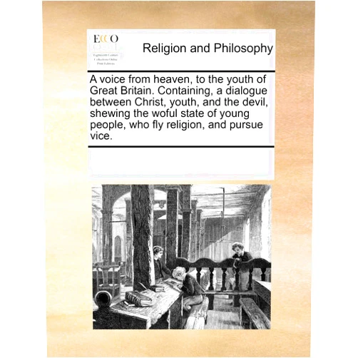 See Notes Multiple Contributors A voice from heaven, to the youth of Great Britain. Containing, a dialogue between Christ, youth, and the devil, shewing the woful state of young people, who fly religion, and pursue vice.