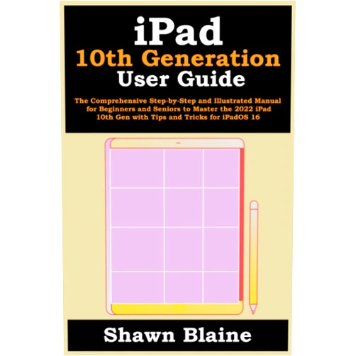 Shawn Blaine iPad 10th Generation User Guide: The Comprehensive Step-by-Step and Illustrated Manual for Beginners and Seniors to Master the 2022 iPad 10th Gen with Tips and Tricks for iPadOS 16