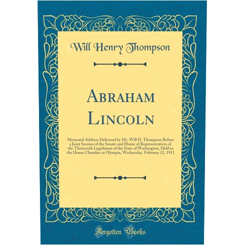 By Will Henry Thompson (Author) Abraham Lincoln: Memorial Address Delivered by Mr. Will H. Thompson Before a Joint Session of the Senate and House of Representatives of the ... Chamber at Olympia, Wednesday, February 12, 1