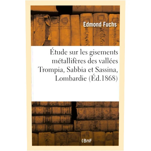 Edmond Fuchs Étude Sur Les Gisements Métallifères Des Vallées Trompia, Sabbia Et Sassina,: Dans La Lombardie Septentrionale (Sciences) (French Edition)