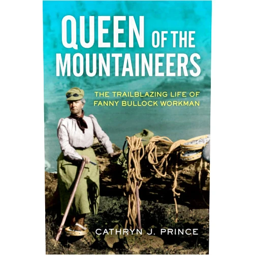 Cathryn J. Prince Queen of the Mountaineers: The Trailblazing Life of Fanny Bullock Workman