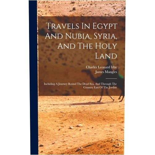 Charles Leonard Irby,James Mangles Travels In Egypt And Nubia, Syria, And The Holy Land: Including A Journey Round The Dead Sea, And Through The Country East Of The Jordan