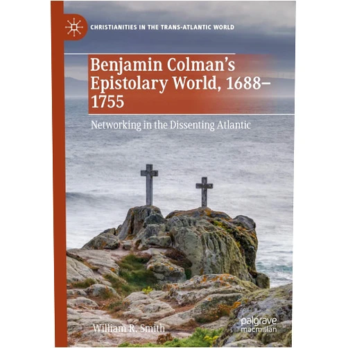 By William R. Smith (Author) Format: Kindle Edition Benjamin Colman’s Epistolary World, 1688-1755: Networking in the Dissenting Atlantic (Christianities in the Trans-Atlantic World)