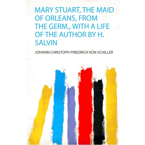 By Johann Christoph Friedrich Von Schiller (Author) Mary Stuart, the Maid of Orleans, from the Germ., With a Life of the Author by H. Salvin