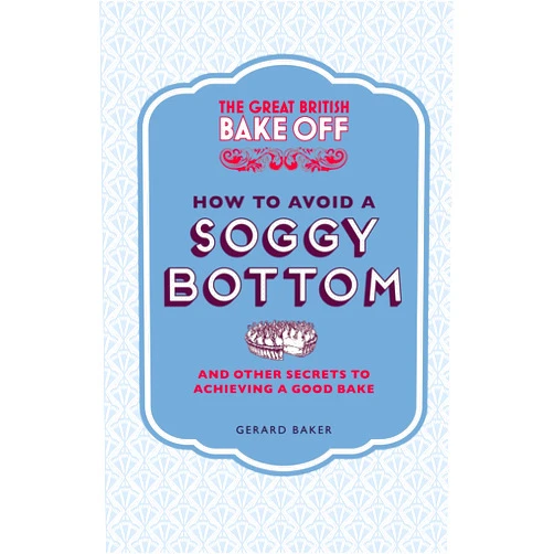 Gerard Baker The Great British Bake Off: How to Avoid a Soggy Bottom: And Other Secrets to Achieving a Good Bake