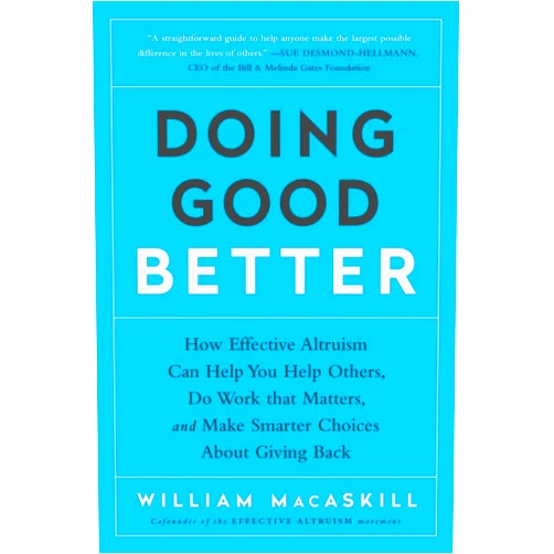 By William MacAskill (Author) Doing Good Better: How Effective Altruism Can Help You Help Others, Do Work that Matters, and Make Smarter Choices about Giving Back
