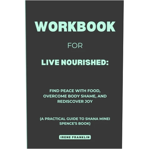 Irene Franklin Workbook for Live Nourished: Find Peace with Food, Overcome Body Shame, and Rediscover Joy: A Practical Guide to Shana Minei Spence's Book