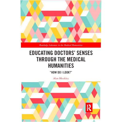 Alan Bleakley Educating Doctors' Senses Through the Medical Humanities: 