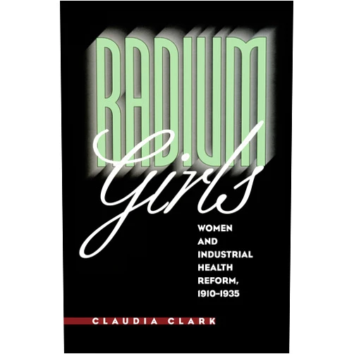 By Claudia Clark (Author) Radium Girls: Women and Industrial Health Reform, 1910-1935