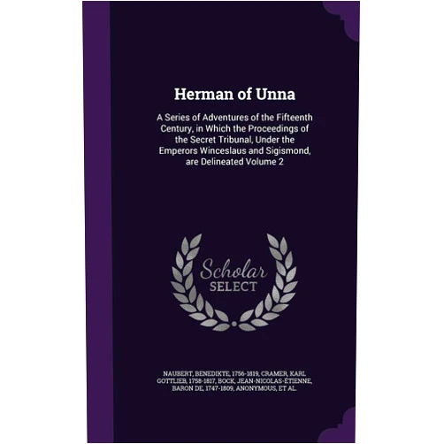 By Naubert Benedikte 1756-1819 (Author), Karl Gottlieb 1758-1817 Cramer (Creator), Jean-Nicolas-Étienne Baron de Bock (Creator) & 1 more Herman of Unna: A Series of Adventures of the Fifteenth Century, in Which the Proceedings of the Secret Tribunal, Under the Emperors Winceslaus and Sigismond, are Delineated Volume 2