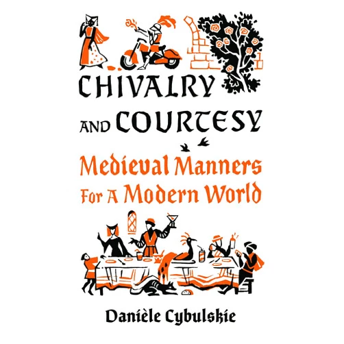 Danièle Cybulskie Chivalry and Courtesy: Medieval Manners for a Modern World