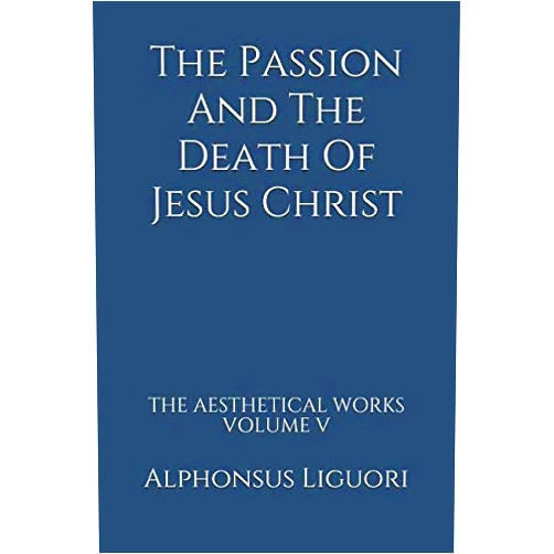 Alphonsus Liguori The Passion And The Death Of Jesus Christ (The Aesthetical Works)
