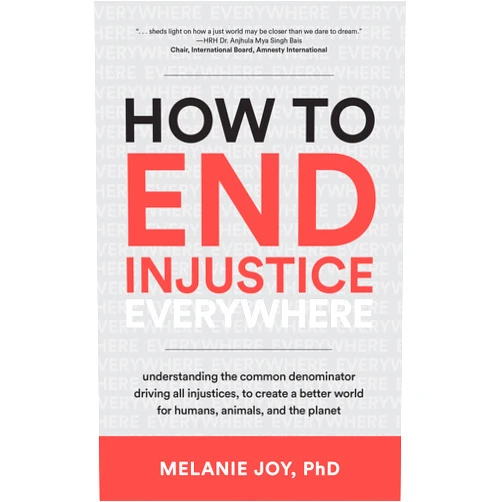 Melanie Joy PhD How to End Injustice Everywhere: Understanding the Common Denominator Driving All Injustices, to Create a Better World for Humans, Animals, and the Planet