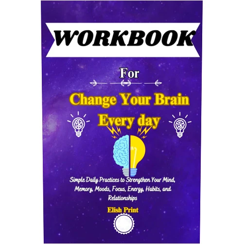 By Elish Print (Author) WORKBOOK For change your brain everyday: Simple Daily Practices to Strengthen Your Mind, Memory, Moods, Focus, Energy, Habits, and Relationships