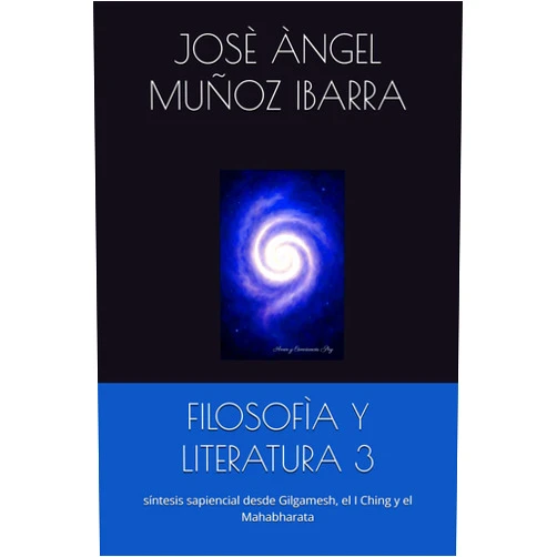 DR. JOSÈ ÀNGEL MUÑOZ IBARRA FILOSOFÌA Y LITERATURA 3: síntesis sapiencial desde Gilgamesh, el I Ching y el Mahabharata (Spanish Edition)