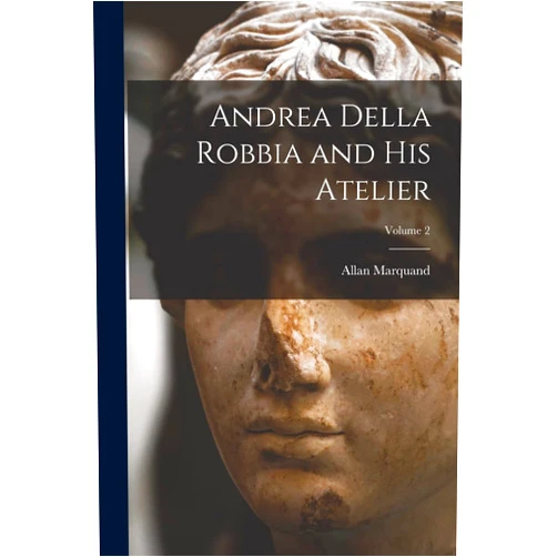 Allan Marquand Andrea Della Robbia and His Atelier; Volume 2