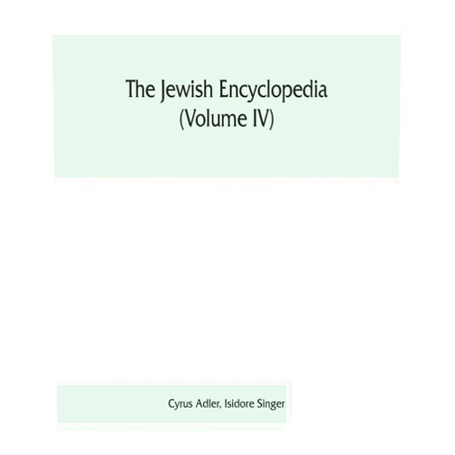Cyrus Adler,Isidore Singer The Jewish encyclopedia (Volume IV): a descriptive record of the history, religion, literature, and customs of the Jewish people from the earliest times to the present day
