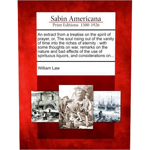 William Law An Extract from a Treatise on the Spirit of Prayer, Or, the Soul Rising Out of the Vanity of Time Into the Riches of Eternity: With Some Thoughts on ... Spirituous Liquors, and Considerations On...